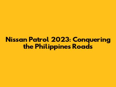 Nissan Patrol 2023: Conquering the Philippines' Roads