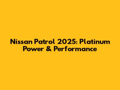 Nissan Patrol 2025: Platinum Power & Performance