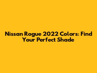 Nissan Rogue 2022 Colors: Find Your Perfect Shade