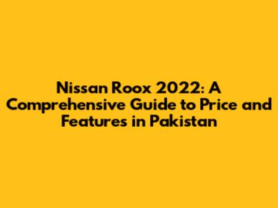 Nissan Roox 2022: A Comprehensive Guide to Price and Features in Pakistan