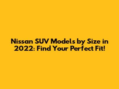 Nissan SUV Models by Size in 2022: Find Your Perfect Fit!
