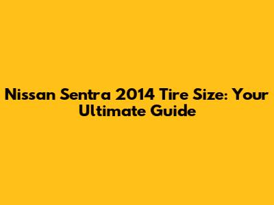Nissan Sentra 2014 Tire Size: Your Ultimate Guide