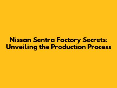 Nissan Sentra Factory Secrets: Unveiling the Production Process