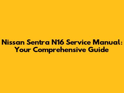Nissan Sentra N16 Service Manual: Your Comprehensive Guide
