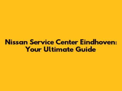 Nissan Service Center Eindhoven: Your Ultimate Guide