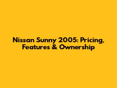 Nissan Sunny 2005: Pricing, Features & Ownership