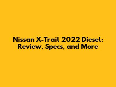 Nissan X-Trail 2022 Diesel: Review, Specs, and More