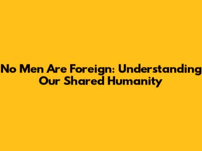 No Men Are Foreign: Understanding Our Shared Humanity