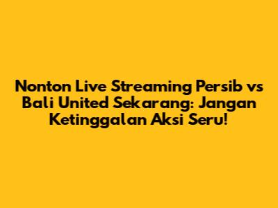 Nonton Live Streaming Persib vs Bali United Sekarang: Jangan Ketinggalan Aksi Seru!