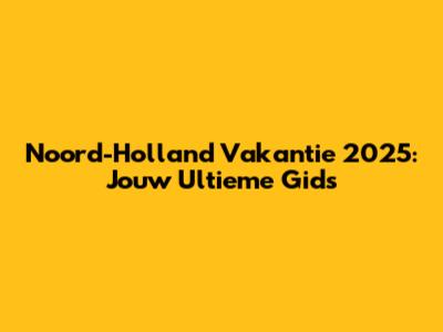 Noord-Holland Vakantie 2025: Jouw Ultieme Gids
