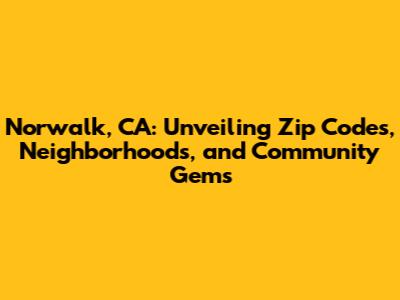 Norwalk, CA: Unveiling Zip Codes, Neighborhoods, and Community Gems