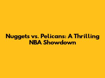 Nuggets vs. Pelicans: A Thrilling NBA Showdown