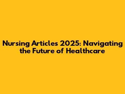 Nursing Articles 2025: Navigating the Future of Healthcare