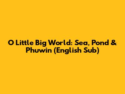 O Little Big World: Sea, Pond & Phuwin (English Sub)