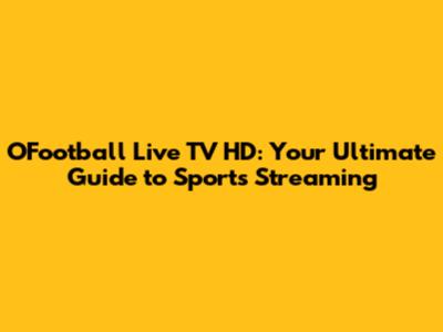 OFootball Live TV HD: Your Ultimate Guide to Sports Streaming
