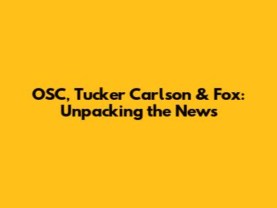 OSC, Tucker Carlson & Fox: Unpacking the News