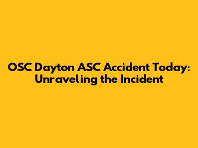 OSC Dayton ASC Accident Today: Unraveling the Incident