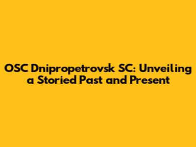 OSC Dnipropetrovsk SC: Unveiling a Storied Past and Present