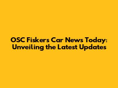 OSC Fisker's Car News Today: Unveiling the Latest Updates