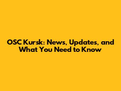 OSC Kursk: News, Updates, and What You Need to Know