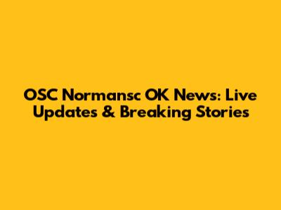 OSC Normansc OK News: Live Updates & Breaking Stories