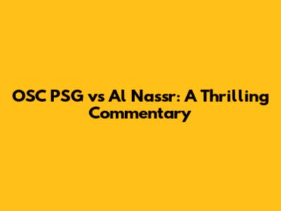 OSC PSG vs Al Nassr: A Thrilling Commentary