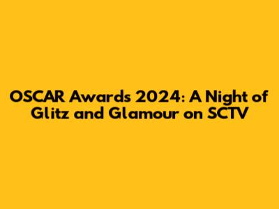 OSCAR Awards 2024: A Night of Glitz and Glamour on SCTV