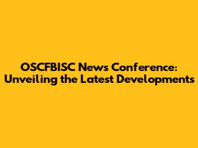 OSCFBISC News Conference: Unveiling the Latest Developments