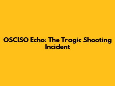 OSCISO Echo: The Tragic Shooting Incident