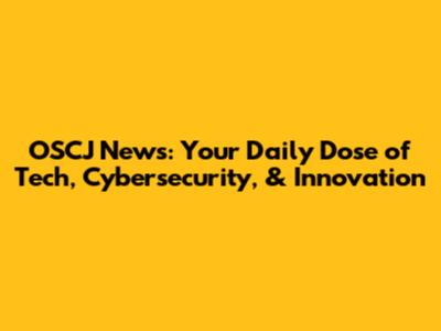 OSCJ News: Your Daily Dose of Tech, Cybersecurity, & Innovation
