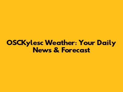 OSCKylesc Weather: Your Daily News & Forecast
