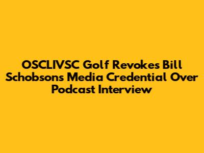 OSCLIVSC Golf Revokes Bill Schobson's Media Credential Over Podcast Interview