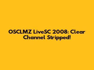 OSCLMZ LiveSC 2008: Clear Channel Stripped!