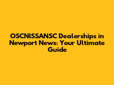 OSCNISSANSC Dealerships in Newport News: Your Ultimate Guide