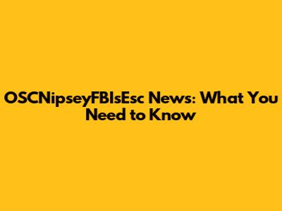 OSCNipseyFBIsEsc News: What You Need to Know