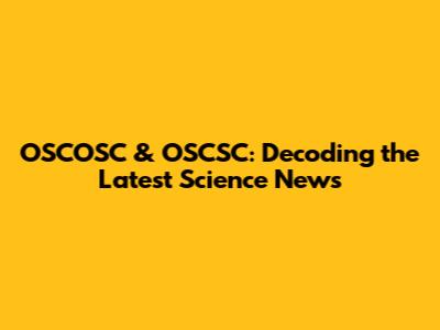 OSCOSC & OSCSC: Decoding the Latest Science News