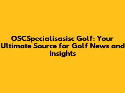 OSCSpecialisasisc Golf: Your Ultimate Source for Golf News and Insights