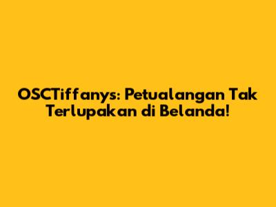 OSCTiffanys: Petualangan Tak Terlupakan di Belanda!