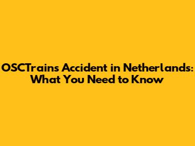 OSCTrains Accident in Netherlands: What You Need to Know