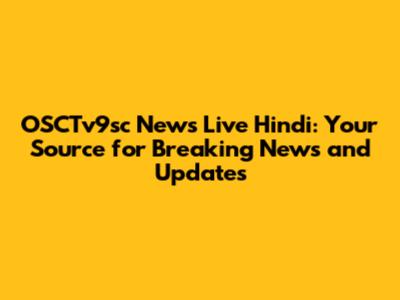 OSCTv9sc News Live Hindi: Your Source for Breaking News and Updates
