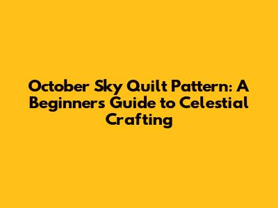 October Sky Quilt Pattern: A Beginner's Guide to Celestial Crafting