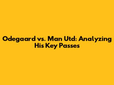 Odegaard vs. Man Utd: Analyzing His Key Passes
