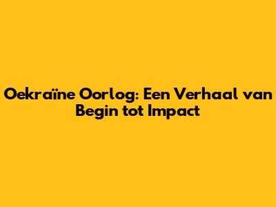 Oekraïne Oorlog: Een Verhaal van Begin tot Impact