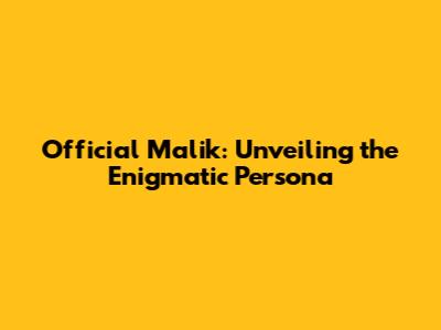 Official Malik: Unveiling the Enigmatic Persona