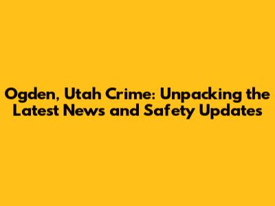 Ogden, Utah Crime: Unpacking the Latest News and Safety Updates