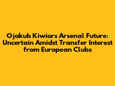 Ojakub Kiwior's Arsenal Future: Uncertain Amidst Transfer Interest from European Clubs