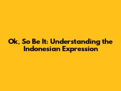 Ok, So Be It: Understanding the Indonesian Expression