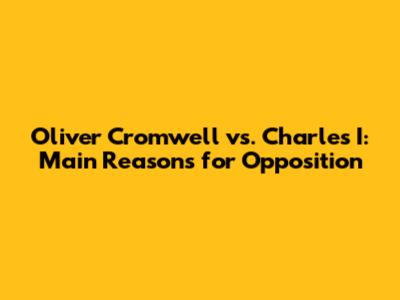 Oliver Cromwell vs. Charles I: Main Reasons for Opposition