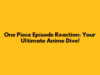 One Piece Episode Reaction: Your Ultimate Anime Dive!
