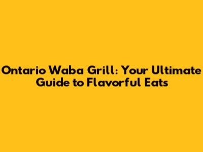 Ontario Waba Grill: Your Ultimate Guide to Flavorful Eats